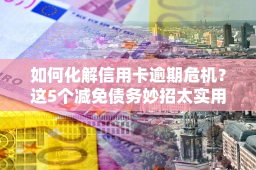 济南如何化解信用卡逾期危机？这5个减免债务妙招太实用