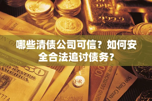 济南哪些清债公司可信？如何安全合法追讨债务？