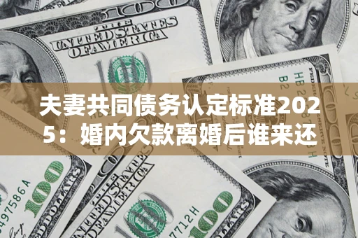济南夫妻共同债务认定标准2025：婚内欠款离婚后谁来还？