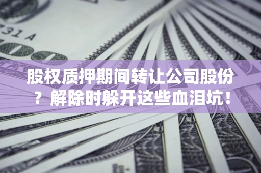 济南股权质押期间转让公司股份？解除时躲开这些血泪坑！