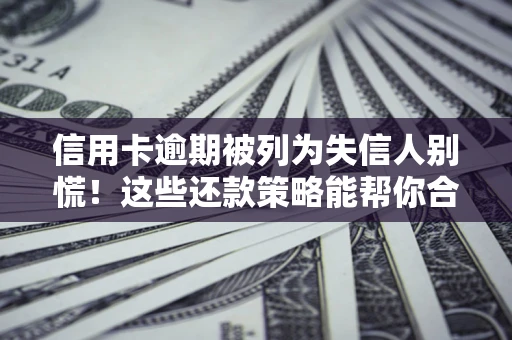 济南信用卡逾期被列为失信人别慌！这些还款策略能帮你合法止损
