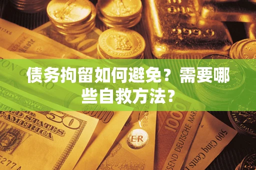 济南债务拘留如何避免？需要哪些自救方法？