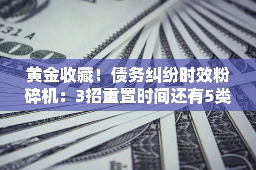 济南黄金收藏！债务纠纷时效粉碎机：3招重置时间还有5类不设年限的特殊债务