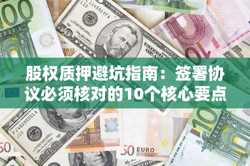 济南股权质押避坑指南:签署协议必须核对的10个核心要点 济南股权质押避坑指南:签署协议必须核对的10个核心要点