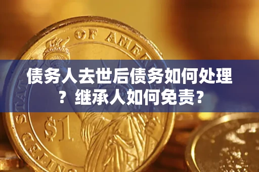 济南债务人去世后债务如何处理？继承人如何免责？