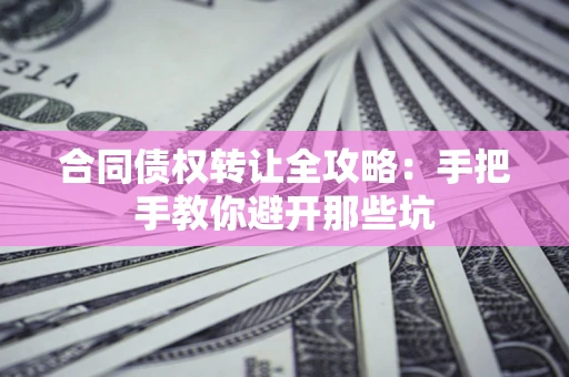 济南合同债权转让全攻略：手把手教你避开那些坑