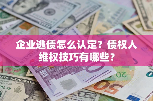 济南企业逃债怎么认定？债权人维权技巧有哪些？