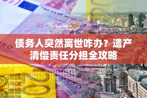 济南债务人突然离世咋办？遗产清偿责任分担全攻略