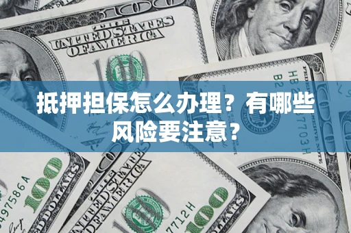 济南抵押担保怎么办理？有哪些风险要注意？