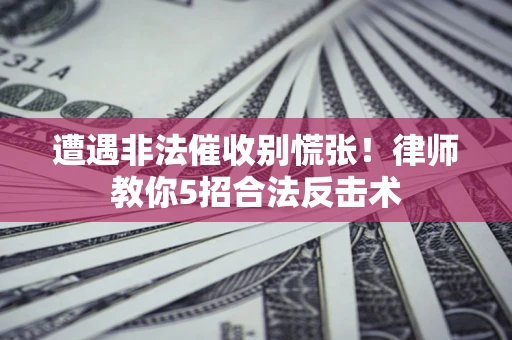 济南遭遇非法催收别慌张！律师教你5招合法反击术