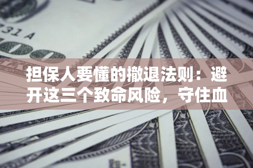 济南担保人要懂的撤退法则：避开这三个致命风险，守住血汗钱