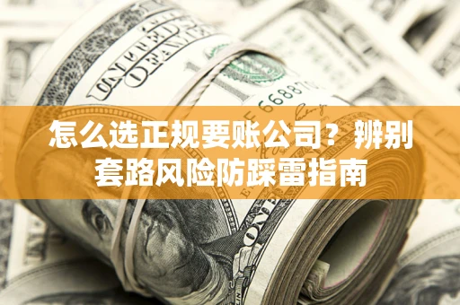 济南怎么选正规要账公司？辨别套路风险防踩雷指南