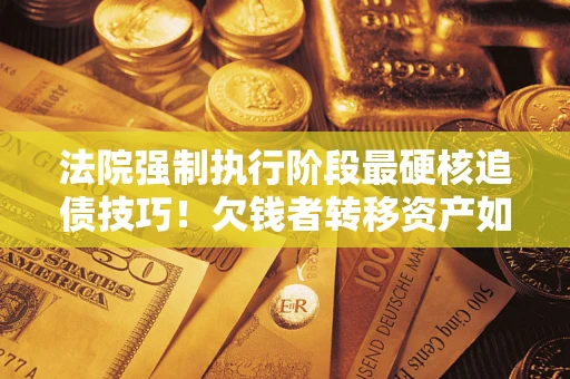济南法院强制执行阶段最硬核追债技巧！欠钱者转移资产如何破解？
