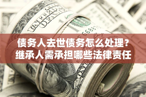 济南债务人去世债务怎么处理？继承人需承担哪些法律责任？
