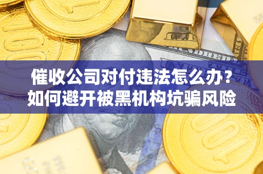 济南催收公司对付违法怎么办？如何避开被黑机构坑骗风险