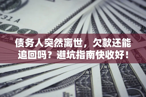 济南债务人突然离世，欠款还能追回吗？避坑指南快收好！