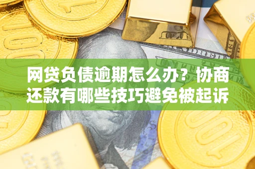 济南网贷负债逾期怎么办？协商还款有哪些技巧避免被起诉？