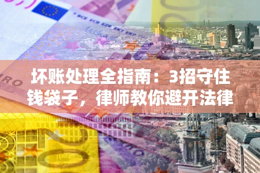 济南坏账处理全指南：3招守住钱袋子，律师教你避开法律雷区