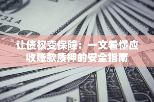 济南让债权变保障：一文看懂应收账款质押的安全指南