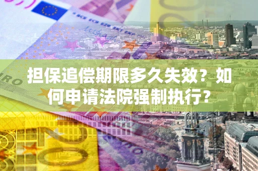 济南担保追偿期限多久失效？如何申请法院强制执行？