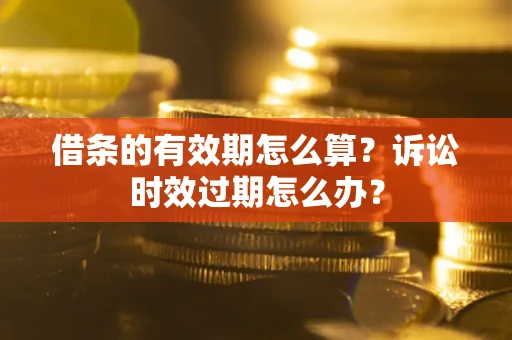 济南借条的有效期怎么算？诉讼时效过期怎么办？