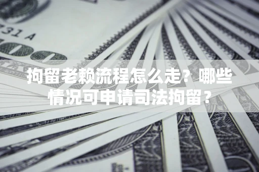 济南拘留老赖流程怎么走?哪些情况可申请司法拘留? 济南拘留老赖流程怎么走?哪些情况可申请司法拘留?