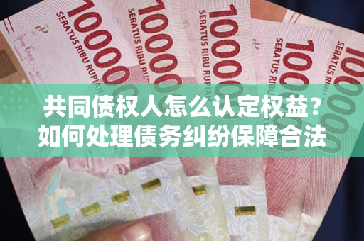 济南共同债权人怎么认定权益？如何处理债务纠纷保障合法权益？