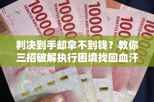 济南判决到手却拿不到钱？教你三招破解执行困境找回血汗钱