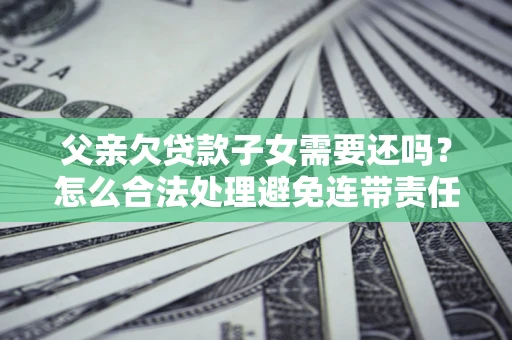 济南父亲欠贷款子女需要还吗？怎么合法处理避免连带责任？