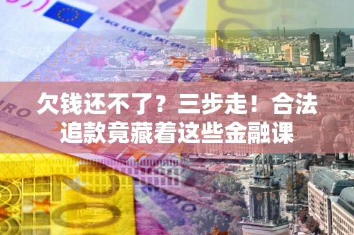 济南欠钱还不了？三步走！合法追款竟藏着这些金融课