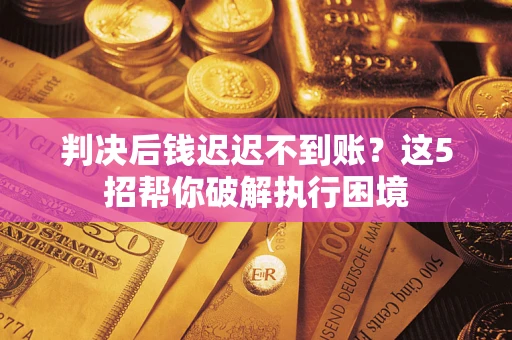 济南判决后钱迟迟不到账？这5招帮你破解执行困境