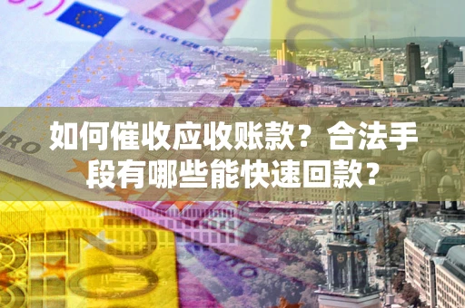 济南如何催收应收账款？合法手段有哪些能快速回款？
