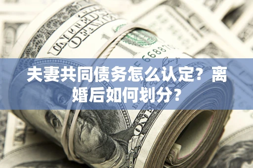 济南夫妻共同债务怎么认定？离婚后如何划分？