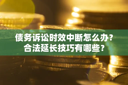 济南债务诉讼时效中断怎么办？合法延长技巧有哪些？
