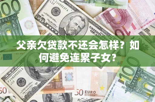 济南父亲欠贷款不还会怎样？如何避免连累子女？
