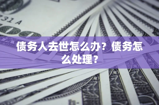 济南债务人去世怎么办？债务怎么处理？