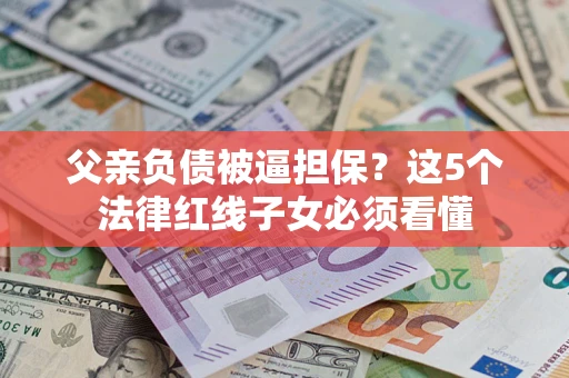 济南父亲负债被逼担保？这5个法律红线子女必须看懂