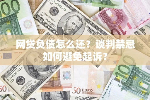 济南网贷负债怎么还？谈判禁忌如何避免起诉？