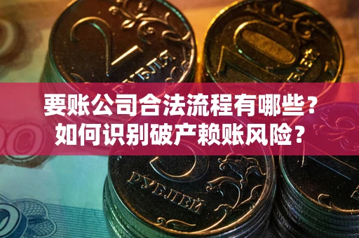 济南要账公司合法流程有哪些？如何识别破产赖账风险？