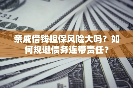 济南亲戚借钱担保风险大吗？如何规避债务连带责任？