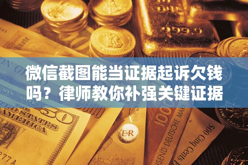 济南微信截图能当证据起诉欠钱吗？律师教你补强关键证据