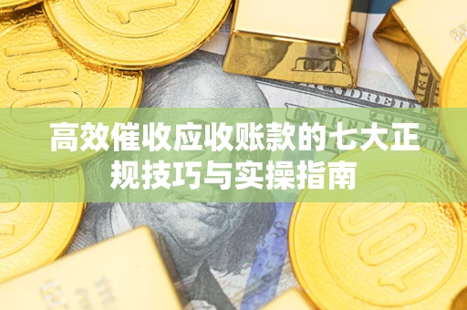 济南高效催收应收账款的七大正规技巧与实操指南