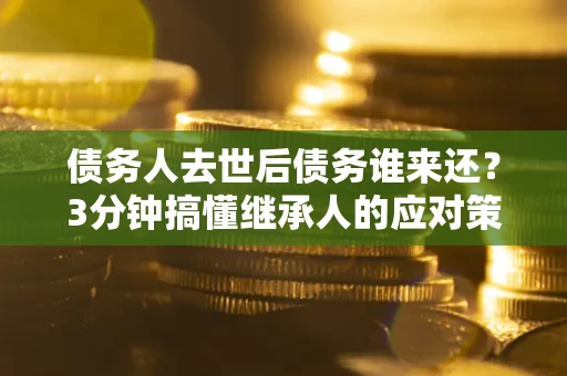 济南债务人去世后债务谁来还？3分钟搞懂继承人的应对策略