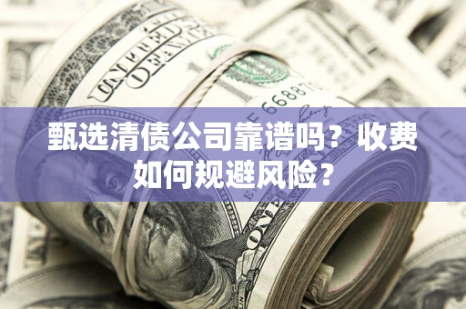 济南甄选清债公司靠谱吗？收费如何规避风险？