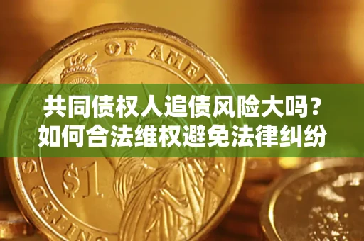 济南共同债权人追债风险大吗?如何合法维权避免法律纠纷? 济南共同债权人追债风险大吗?如何合法维权避免法律纠纷?