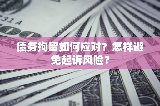 济南债务拘留如何应对？怎样避免起诉风险？