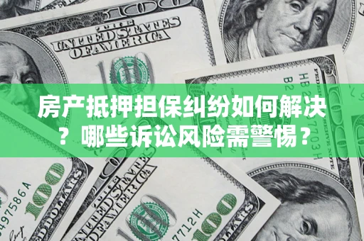 济南房产抵押担保纠纷如何解决？哪些诉讼风险需警惕？