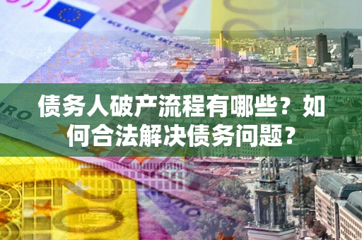 济南债务人破产流程有哪些？如何合法解决债务问题？