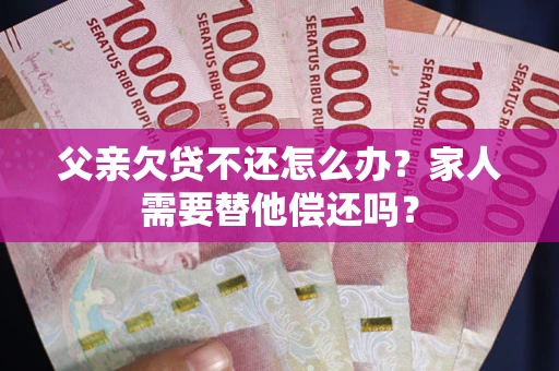 济南父亲欠贷不还怎么办？家人需要替他偿还吗？