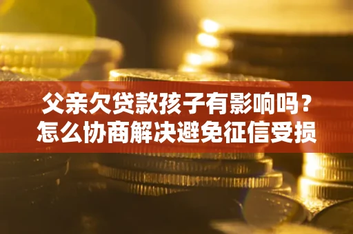济南父亲欠贷款孩子有影响吗？怎么协商解决避免征信受损？